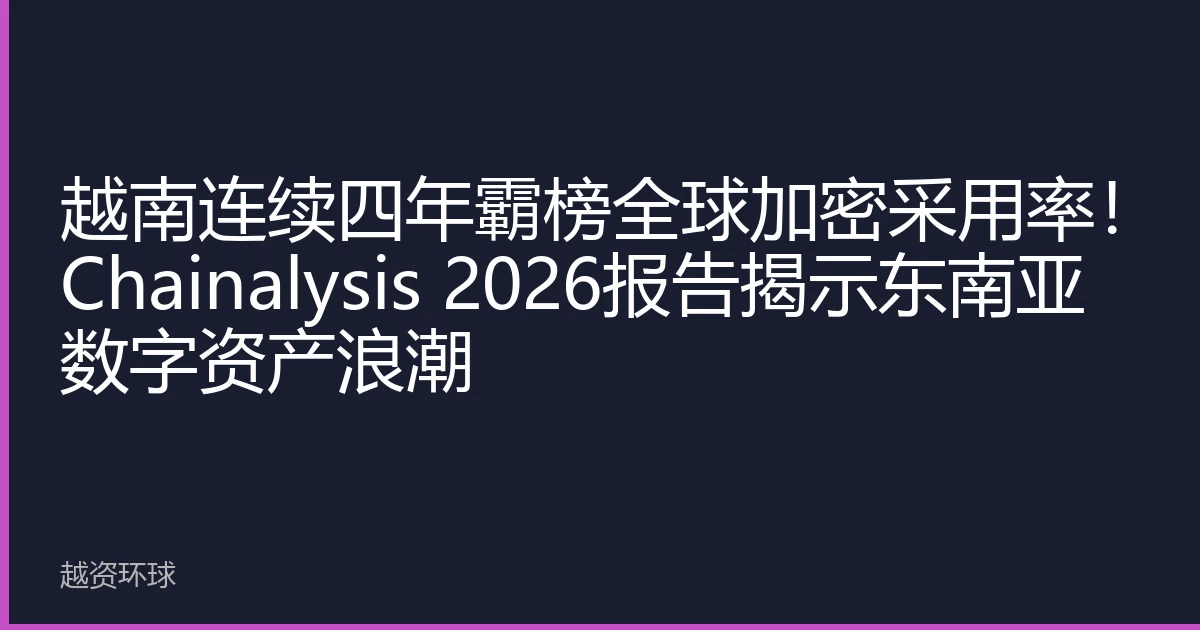 越南连续四年霸榜全球加密采用率！Chainalysis 2026报告揭示东南亚数字资产浪潮