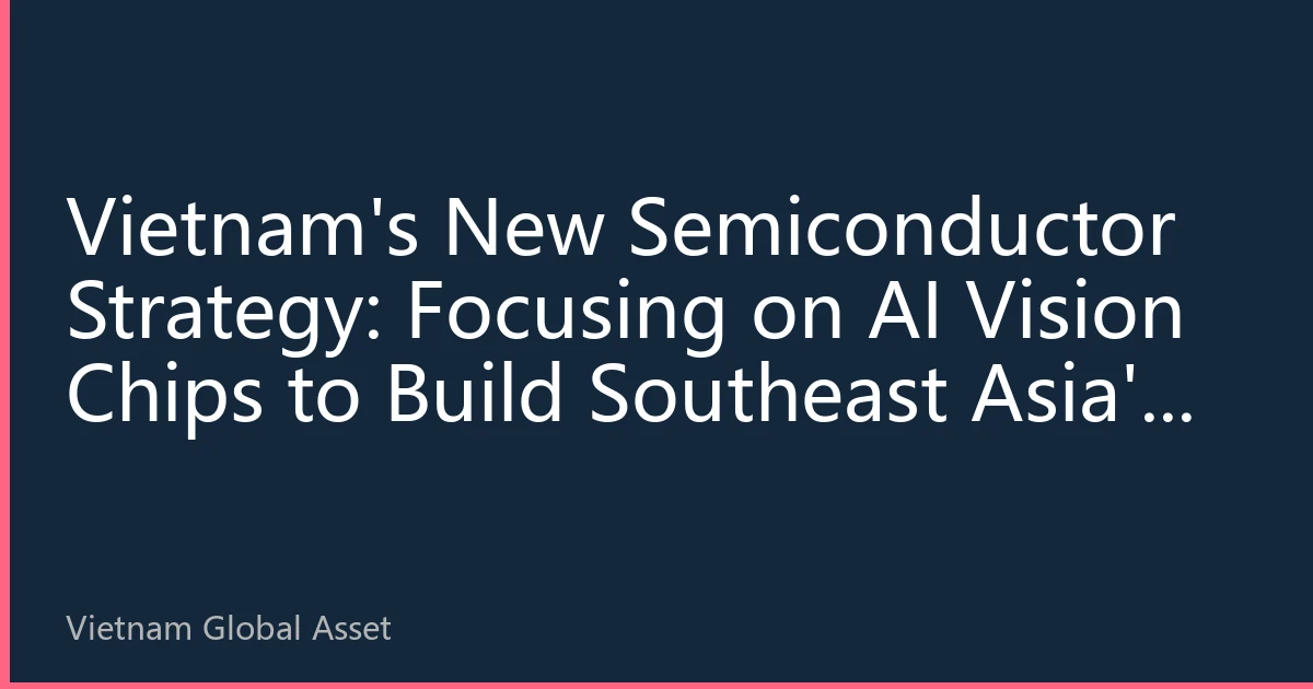Vietnam's New Semiconductor Strategy: Focusing on AI Vision Chips to Build Southeast Asia's Computing Hub