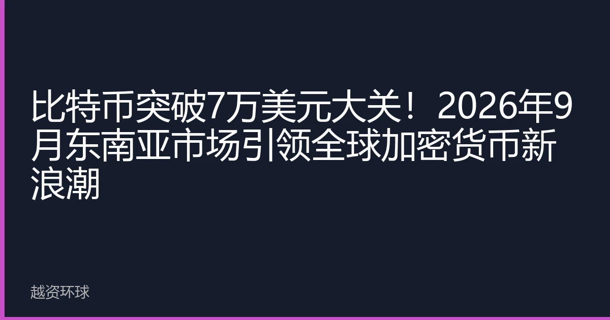 比特币突破7万美元大关！2026年9月东南亚市场引领全球加密货币新浪潮