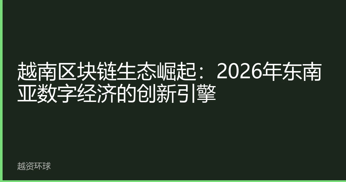 越南区块链生态崛起：2026年东南亚数字经济的创新引擎