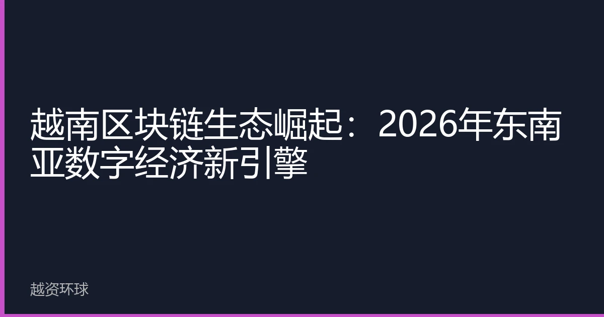 越南区块链生态崛起：2026年东南亚数字经济新引擎