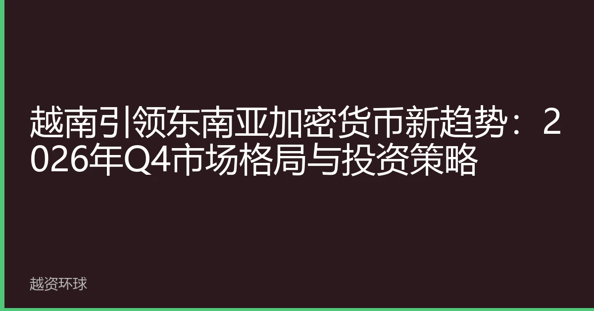 越南引领东南亚加密货币新趋势：2026年Q4市场格局与投资策略