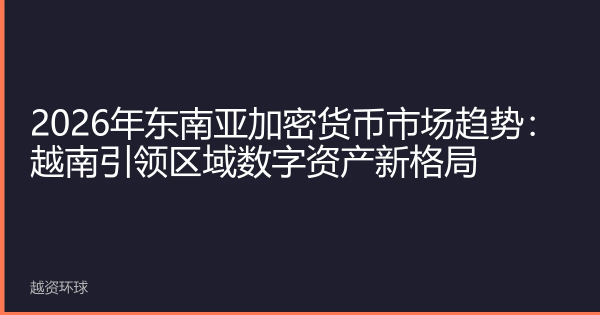 2026年东南亚加密货币市场趋势：越南引领区域数字资产新格局