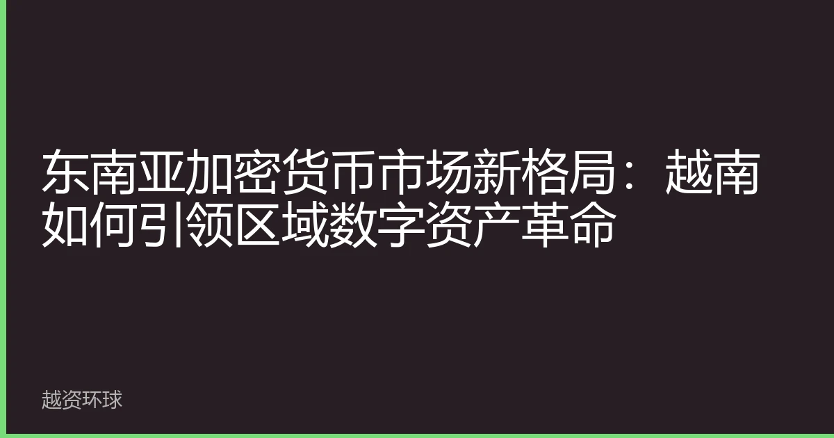 东南亚加密货币市场新格局：越南如何引领区域数字资产革命