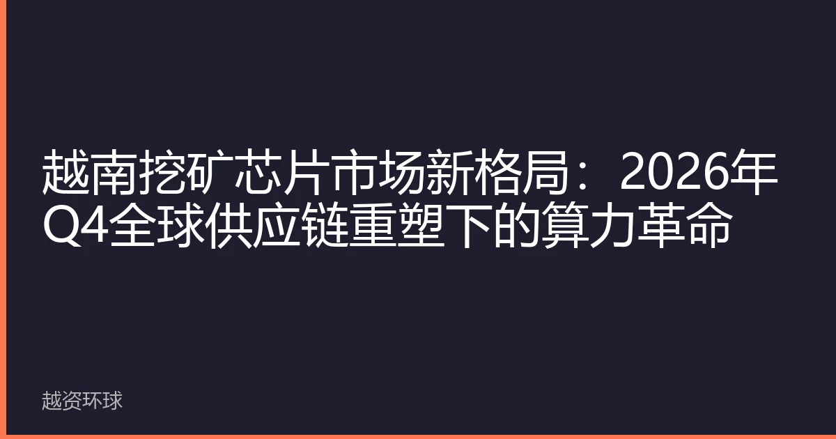 越南挖矿芯片市场新格局：2026年Q4全球供应链重塑下的算力革命